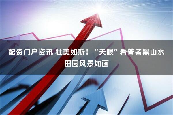 配资门户资讯 壮美如斯！“天眼”看普者黑山水田园风景如画