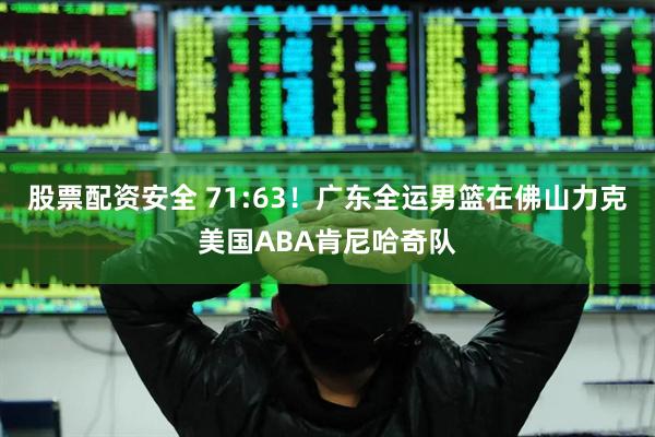 股票配资安全 71:63！广东全运男篮在佛山力克美国ABA肯尼哈奇队