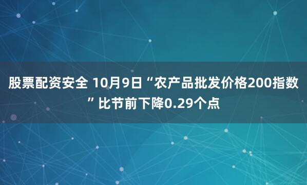 股票配资安全 10月9日“农产品批发价格200指数”比节前下降0.29个点