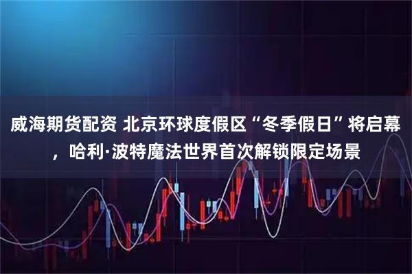 威海期货配资 北京环球度假区“冬季假日”将启幕，哈利·波特魔法世界首次解锁限定场景