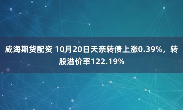 威海期货配资 10月20日天奈转债上涨0.39%，转股溢价率122.19%