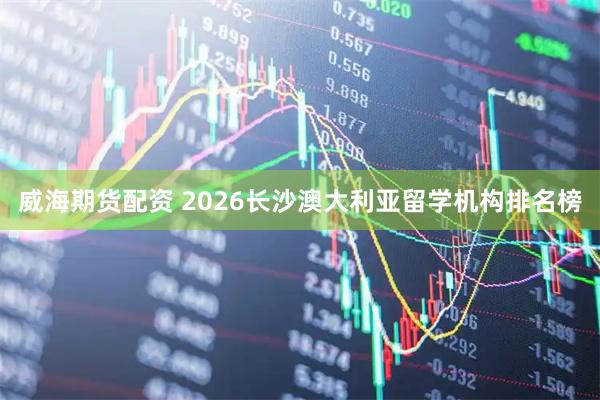 威海期货配资 2026长沙澳大利亚留学机构排名榜