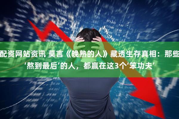 配资网站资讯 莫言《晚熟的人》藏透生存真相：那些‘熬到最后’的人，都赢在这3个‘笨功夫’