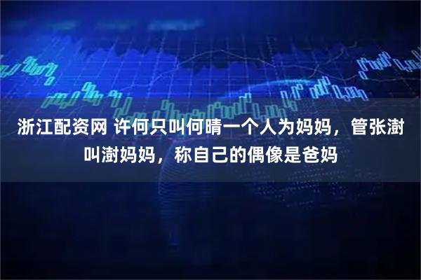 浙江配资网 许何只叫何晴一个人为妈妈，管张澍叫澍妈妈，称自己的偶像是爸妈
