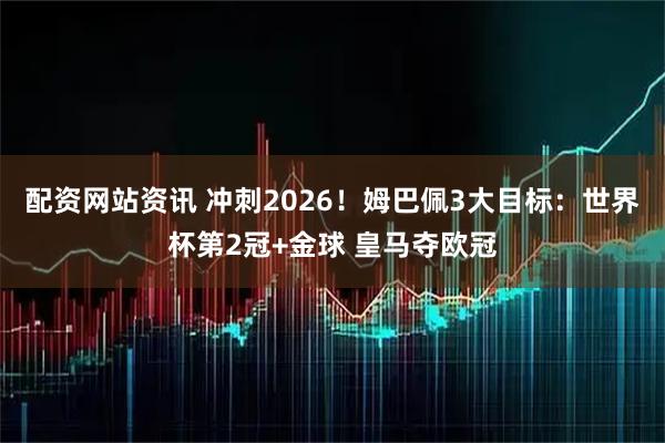 配资网站资讯 冲刺2026！姆巴佩3大目标：世界杯第2冠+金球 皇马夺欧冠