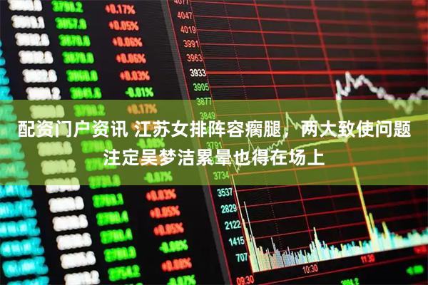 配资门户资讯 江苏女排阵容瘸腿，两大致使问题注定吴梦洁累晕也得在场上