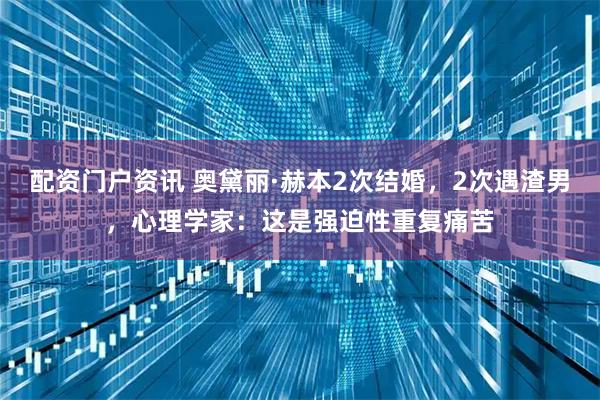 配资门户资讯 奥黛丽·赫本2次结婚，2次遇渣男，心理学家：这是强迫性重复痛苦