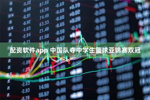 配资软件app 中国队夺中学生篮球亚锦赛双冠