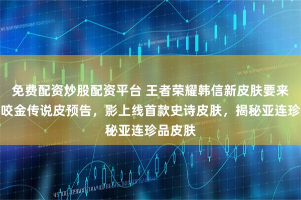 免费配资炒股配资平台 王者荣耀韩信新皮肤要来了，程咬金传说皮预告，影上线首款史诗皮肤，揭秘亚连珍品皮肤