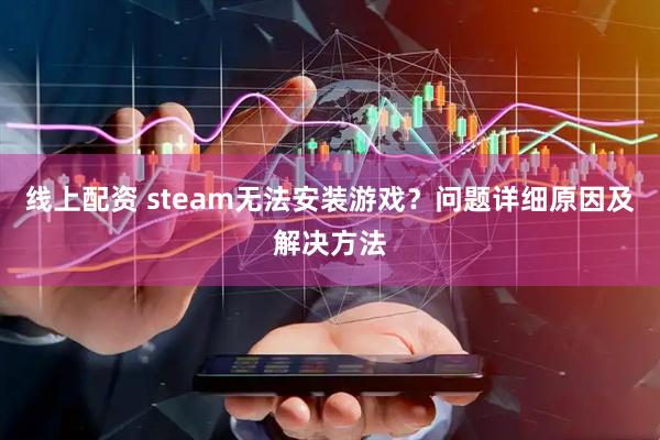 线上配资 steam无法安装游戏？问题详细原因及解决方法