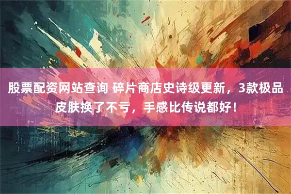 股票配资网站查询 碎片商店史诗级更新，3款极品皮肤换了不亏，手感比传说都好！