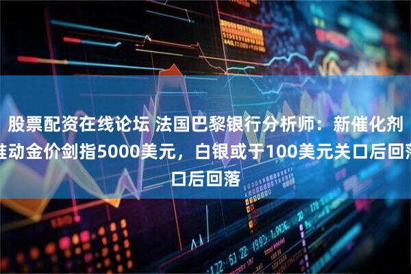 股票配资在线论坛 法国巴黎银行分析师：新催化剂推动金价剑指5000美元，白银或于100美元关口后回落