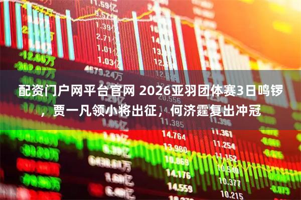 配资门户网平台官网 2026亚羽团体赛3日鸣锣，贾一凡领小将出征，何济霆复出冲冠