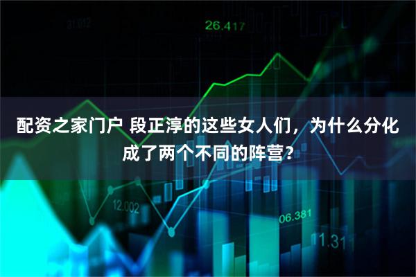 配资之家门户 段正淳的这些女人们，为什么分化成了两个不同的阵营？