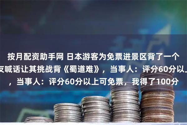 按月配资助手网 日本游客为免票进景区背了一个月《滕王阁序》，网友喊话让其挑战背《蜀道难》，当事人：评分60分以上可免票，我得了100分