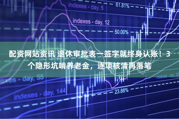 配资网站资讯 退休审批表一签字就终身认账！3个隐形坑啃养老金，逐项核清再落笔