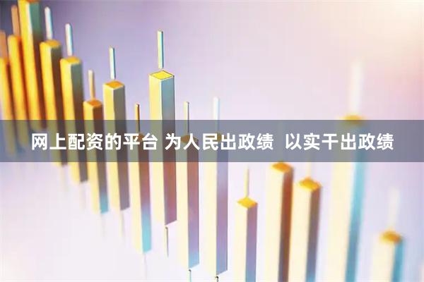 网上配资的平台 为人民出政绩  以实干出政绩