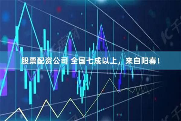 股票配资公司 全国七成以上，来自阳春！
