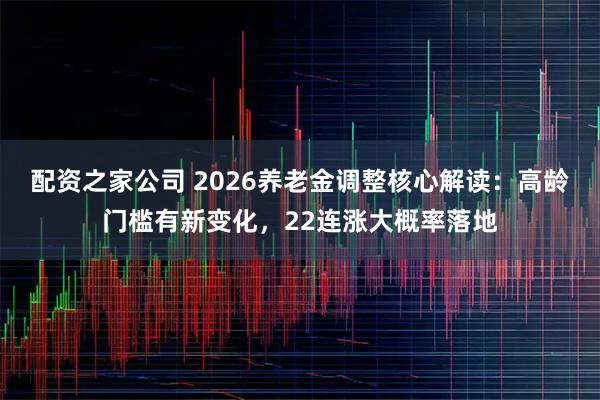 配资之家公司 2026养老金调整核心解读：高龄门槛有新变化，22连涨大概率落地