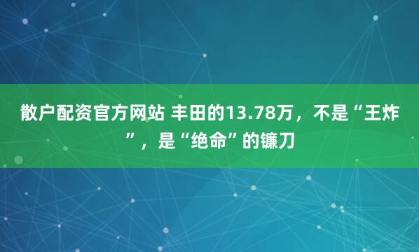 散户配资官方网站 丰田的13.78万，不是“王炸”，是“绝命”的镰刀