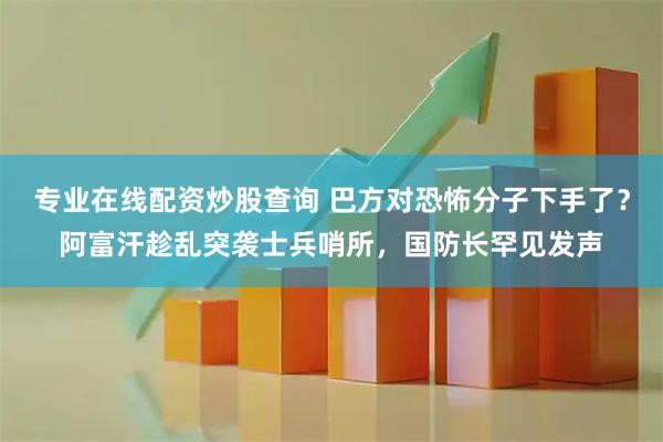 专业在线配资炒股查询 巴方对恐怖分子下手了？阿富汗趁乱突袭士兵哨所，国防长罕见发声