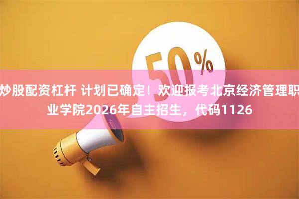 炒股配资杠杆 计划已确定！欢迎报考北京经济管理职业学院2026年自主招生，代码1126