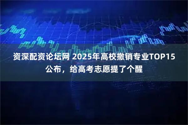 资深配资论坛网 2025年高校撤销专业TOP15公布，给高考志愿提了个醒